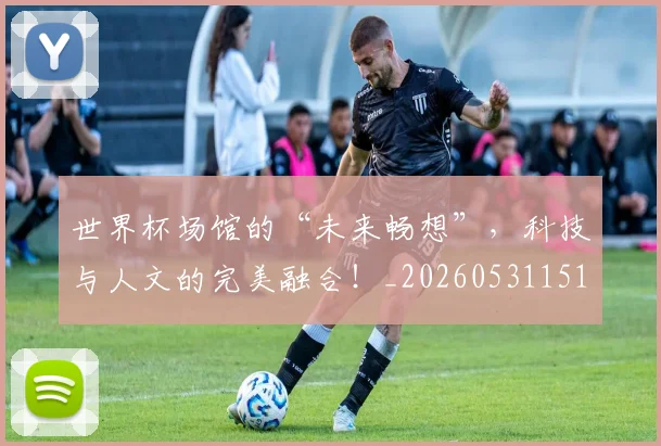 世界杯场馆的“未来畅想”，科技与人文的完美融合！_20260531151430_20260702175641