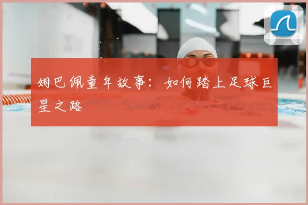 姆巴佩童年故事:如何踏上足球巨星之路