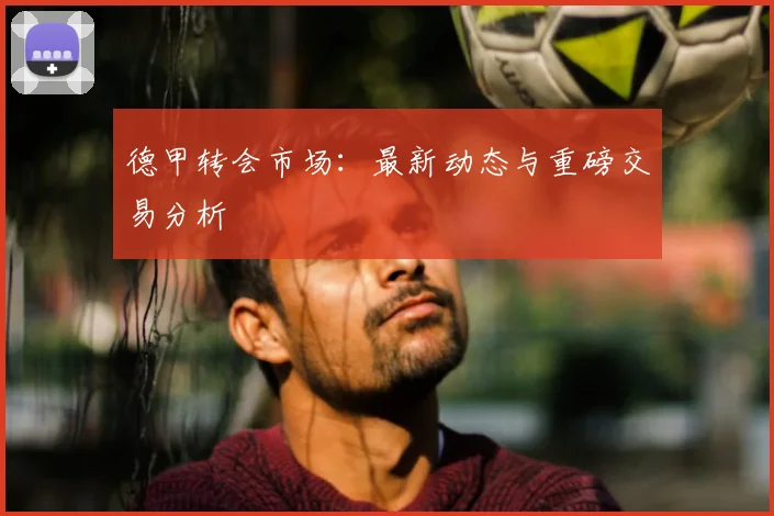 德甲转会市场：最新动态与重磅交易分析