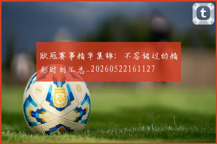 欧冠赛事精华集锦：不容错过的精彩时刻汇总_20260522161127