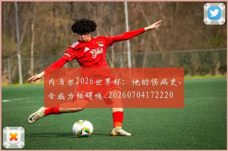 内马尔2026世界杯：他的伤病史，会成为阻碍吗_20260704172220