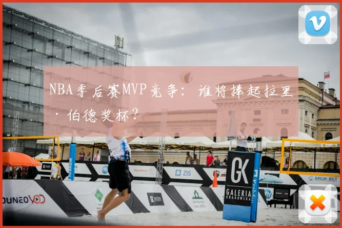 NBA季后赛MVP竞争:谁将捧起拉里·伯德奖杯?