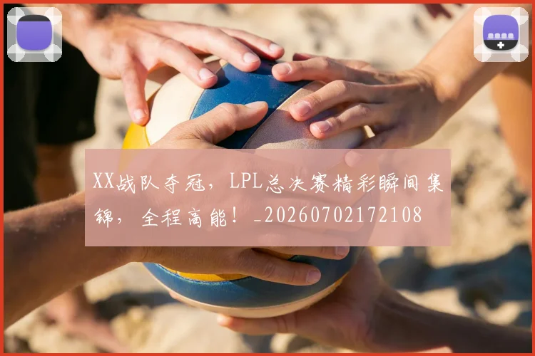 XX战队夺冠,LPL总决赛精彩瞬间集锦,全程高能!_20260702172108