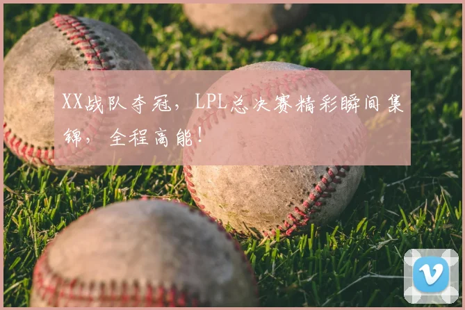 XX战队夺冠,LPL总决赛精彩瞬间集锦,全程高能!
