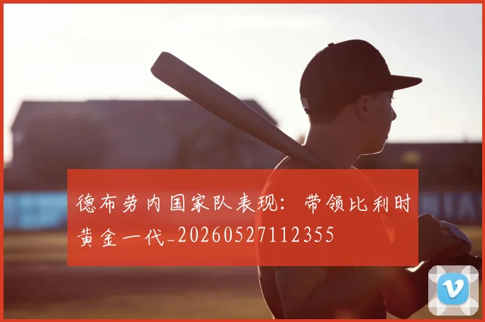 德布劳内国家队表现：带领比利时黄金一代_20260527112355