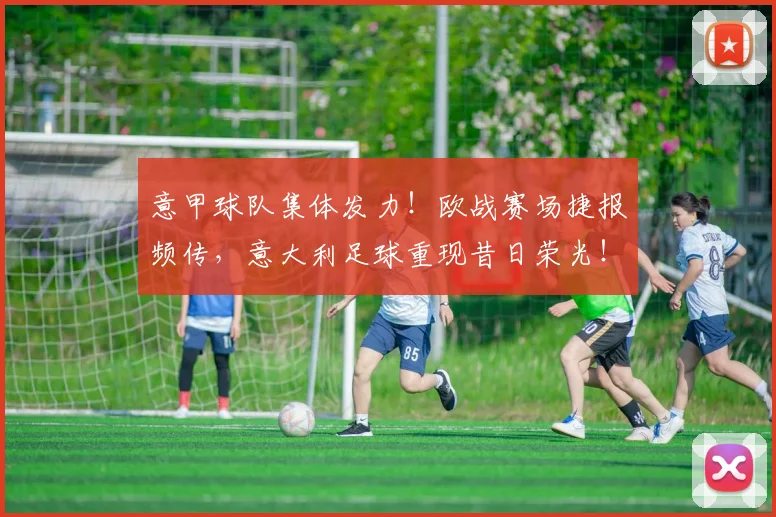 意甲球队集体发力！欧战赛场捷报频传，意大利足球重现昔日荣光！