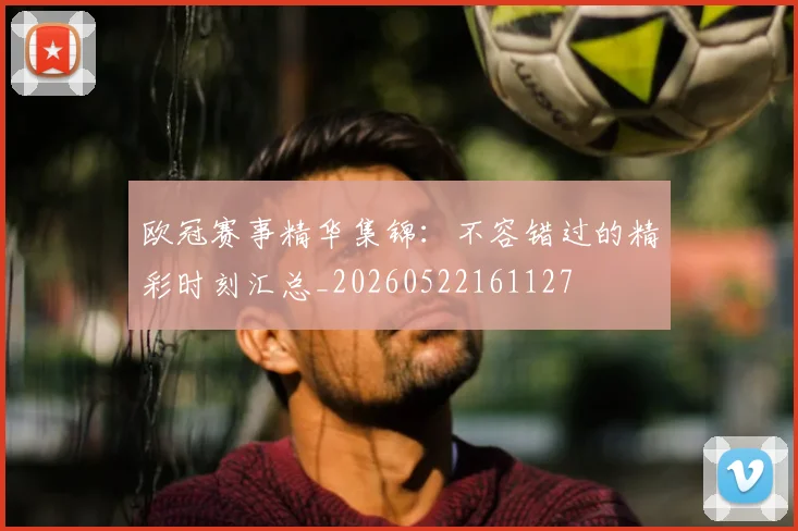 欧冠赛事精华集锦:不容错过的精彩时刻汇总_20260522161127