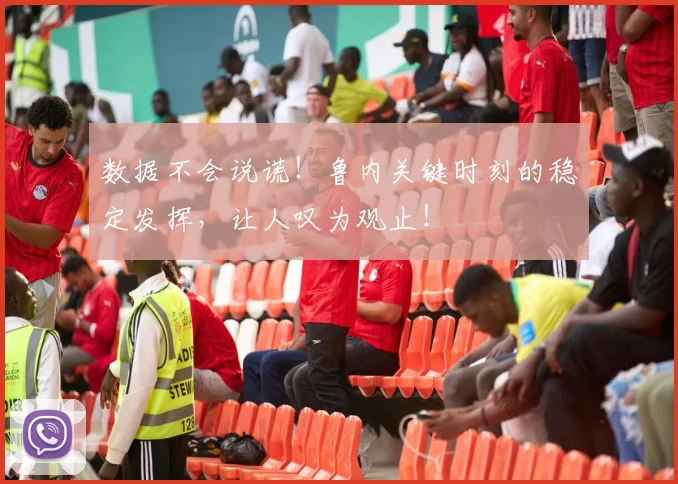 数据不会说谎!鲁内关键时刻的稳定发挥,让人叹为观止!