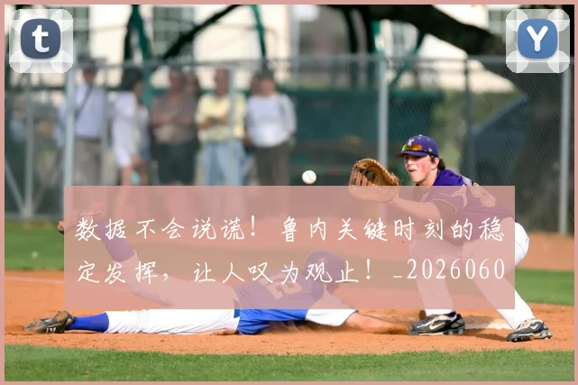 数据不会说谎!鲁内关键时刻的稳定发挥,让人叹为观止!_20260605172617