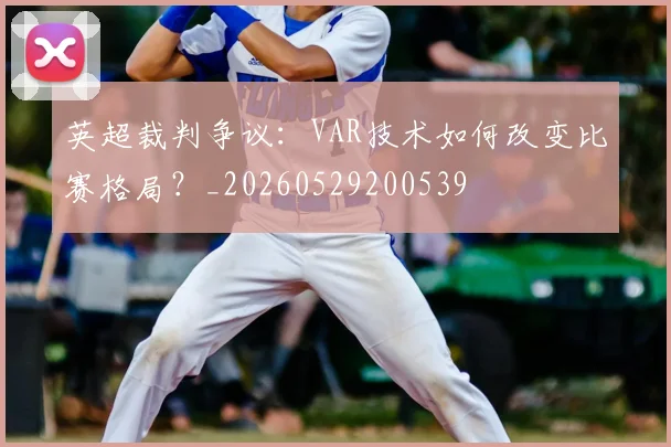 英超裁判争议：VAR技术如何改变比赛格局？_20260529200539