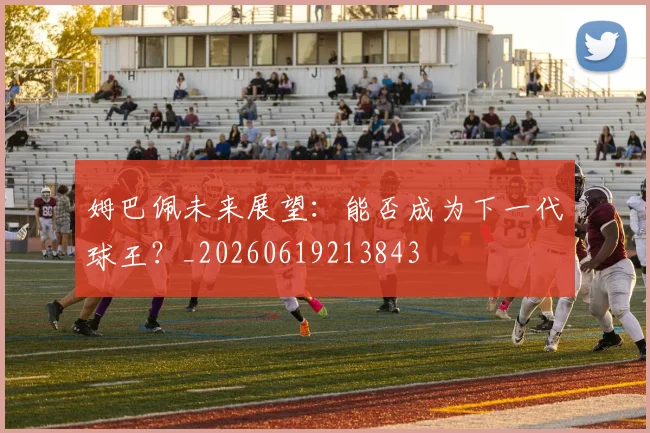 姆巴佩未来展望：能否成为下一代球王？_20260619213843