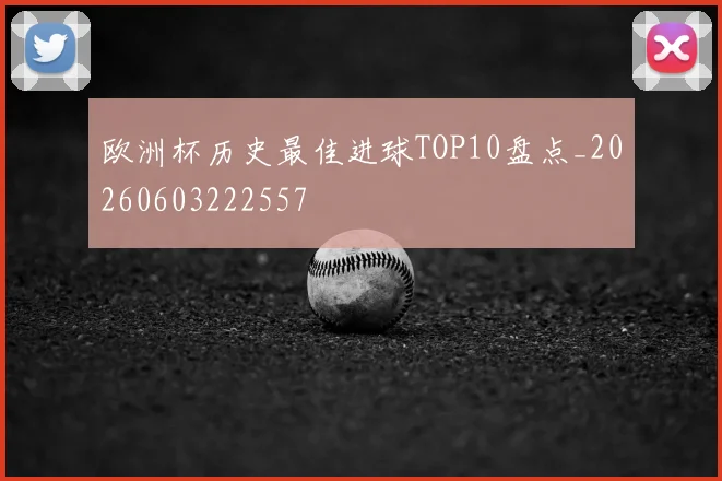 欧洲杯历史最佳进球TOP10盘点_20260603222557