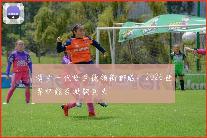 黄金一代哈兰德领衔挪威,2026世界杯能否掀翻巨头