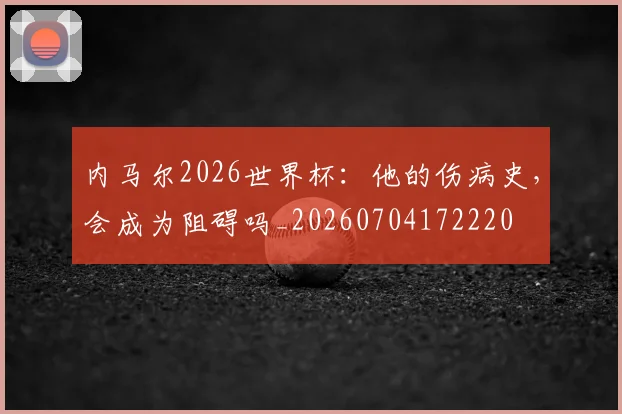 内马尔2026世界杯：他的伤病史，会成为阻碍吗_20260704172220