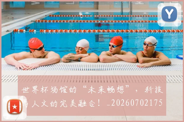 世界杯场馆的“未来畅想”，科技与人文的完美融合！_20260702175640