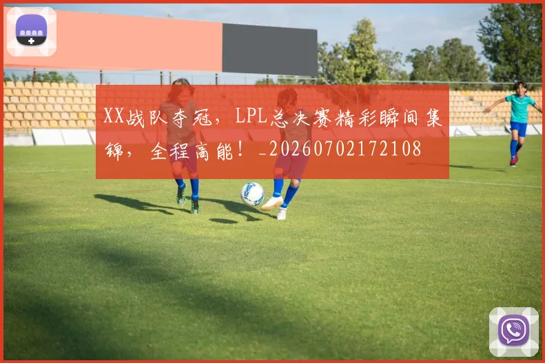 XX战队夺冠，LPL总决赛精彩瞬间集锦，全程高能！_20260702172108