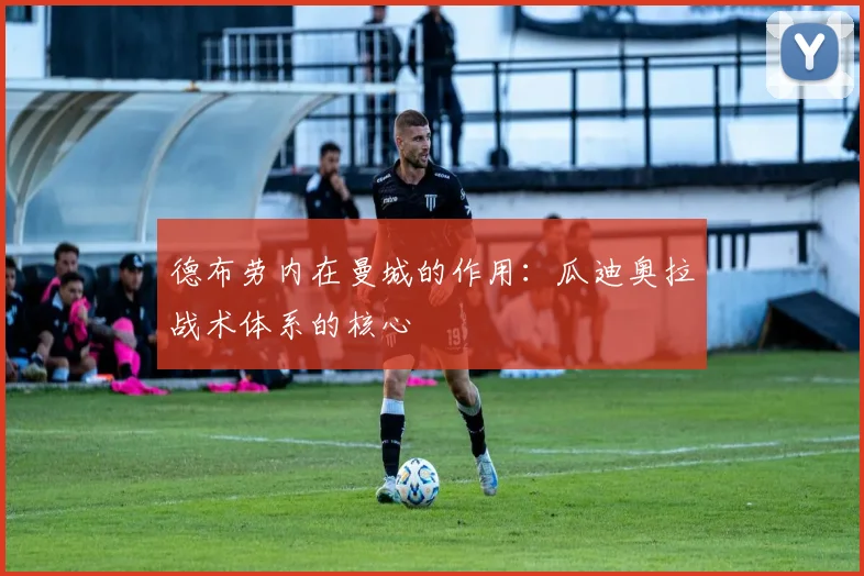 德布劳内在曼城的作用:瓜迪奥拉战术体系的核心