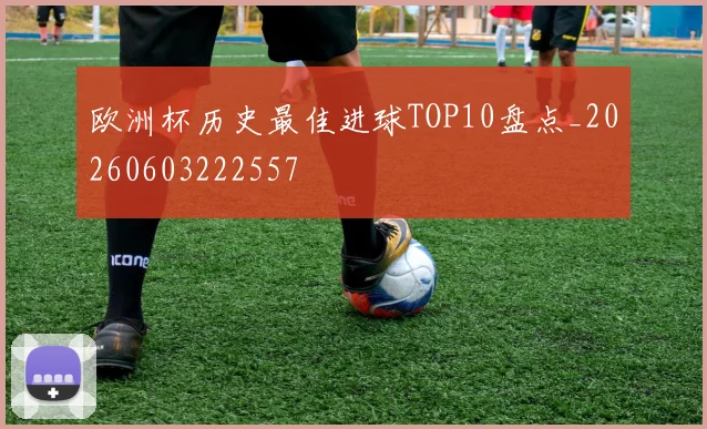 欧洲杯历史最佳进球TOP10盘点_20260603222557