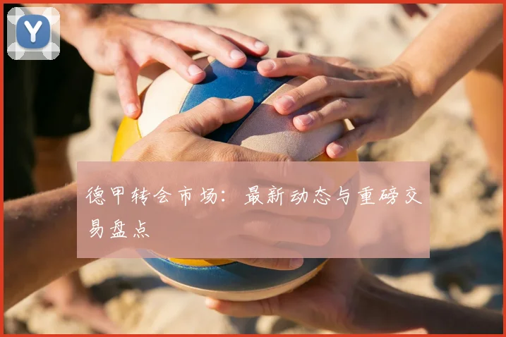 德甲转会市场:最新动态与重磅交易盘点