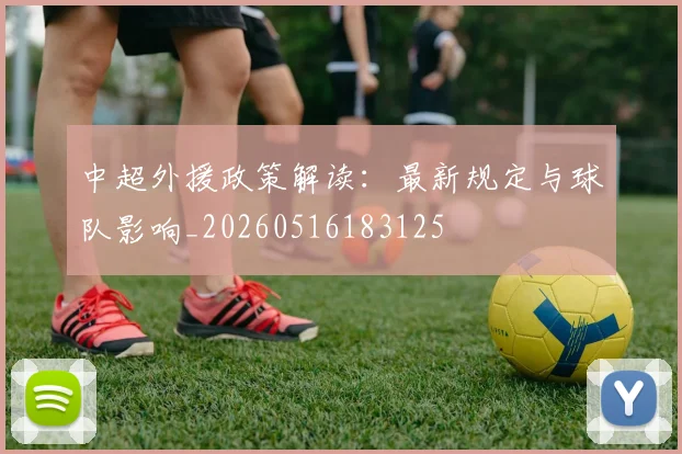 中超外援政策解读：最新规定与球队影响_20260516183125