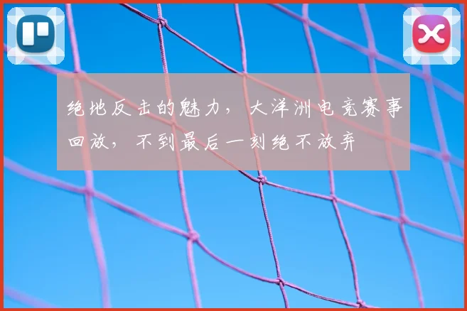 绝地反击的魅力,大洋洲电竞赛事回放,不到最后一刻绝不放弃
