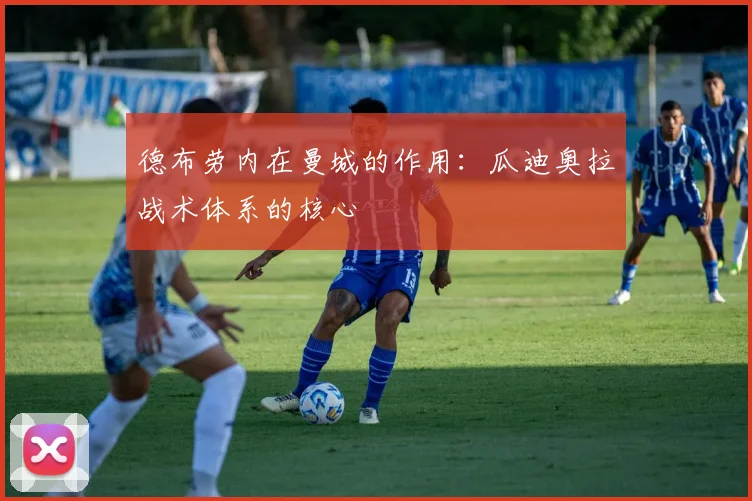 德布劳内在曼城的作用：瓜迪奥拉战术体系的核心