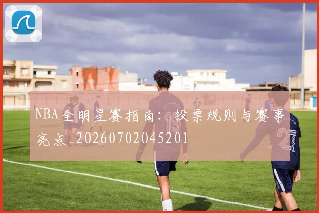 NBA全明星赛指南：投票规则与赛事亮点_20260702045201
