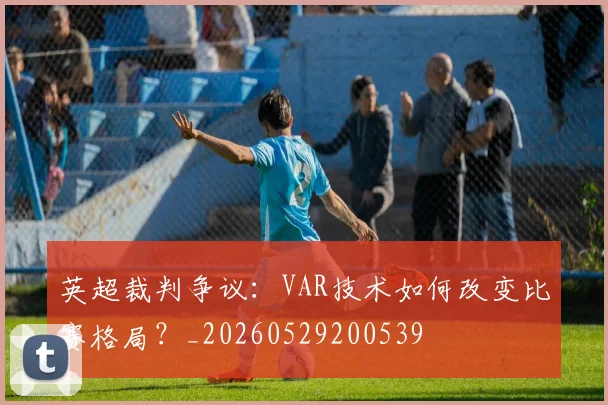 英超裁判争议:VAR技术如何改变比赛格局?_20260529200539