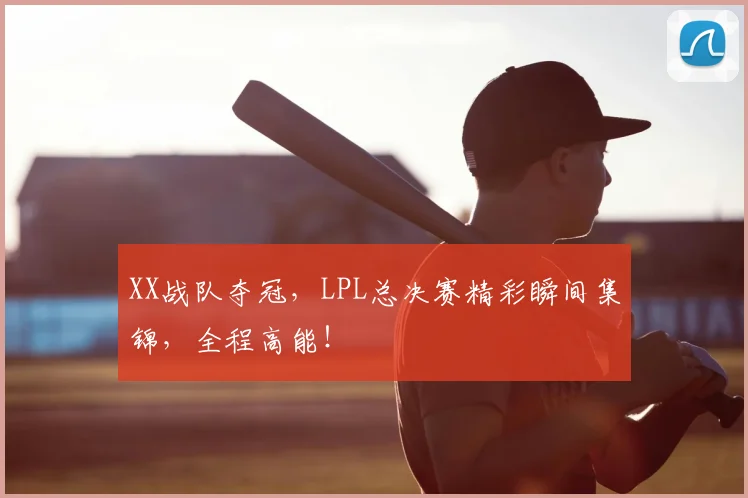 XX战队夺冠，LPL总决赛精彩瞬间集锦，全程高能！