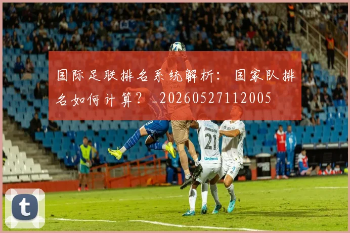 国际足联排名系统解析：国家队排名如何计算？_20260527112005