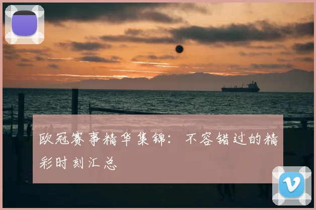 欧冠赛事精华集锦：不容错过的精彩时刻汇总