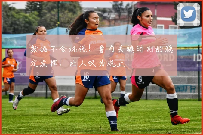 数据不会说谎！鲁内关键时刻的稳定发挥，让人叹为观止！