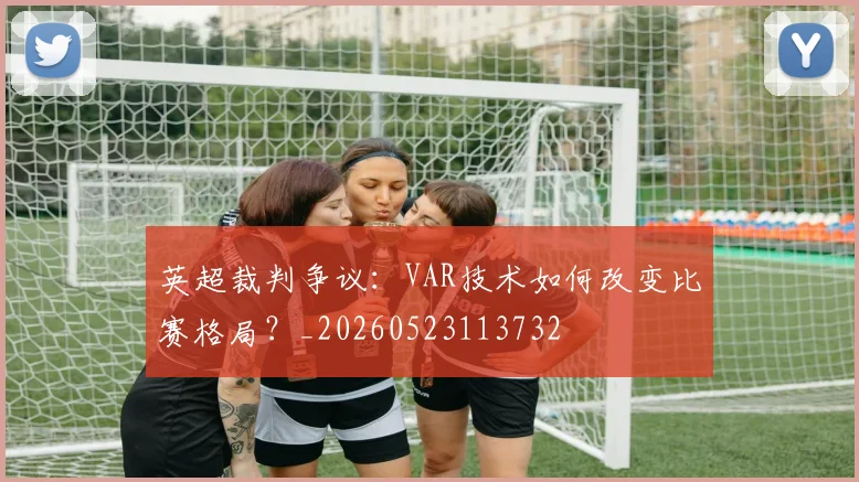 英超裁判争议:VAR技术如何改变比赛格局?_20260523113732