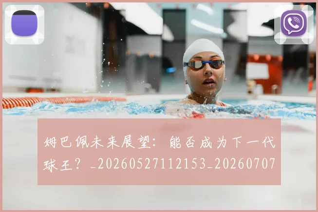 姆巴佩未来展望：能否成为下一代球王？_20260527112153_20260707024016