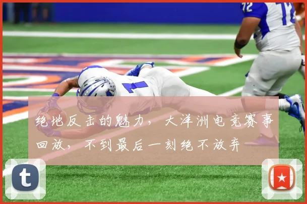 绝地反击的魅力，大洋洲电竞赛事回放，不到最后一刻绝不放弃