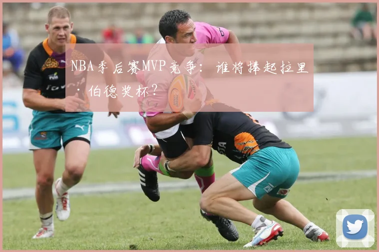 NBA季后赛MVP竞争：谁将捧起拉里·伯德奖杯？