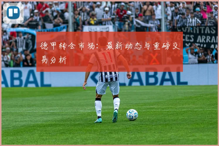德甲转会市场:最新动态与重磅交易分析