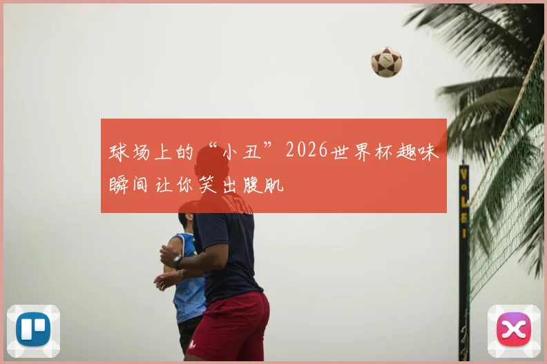 球场上的“小丑”2026世界杯趣味瞬间让你笑出腹肌