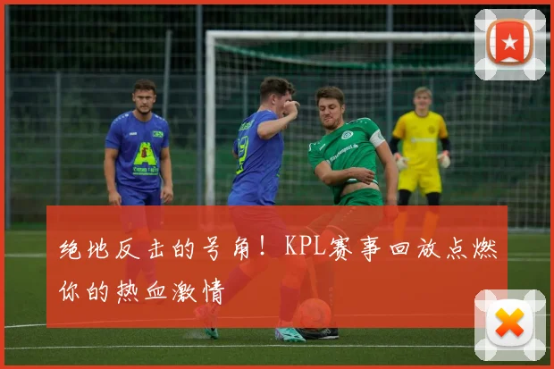 绝地反击的号角!KPL赛事回放点燃你的热血激情