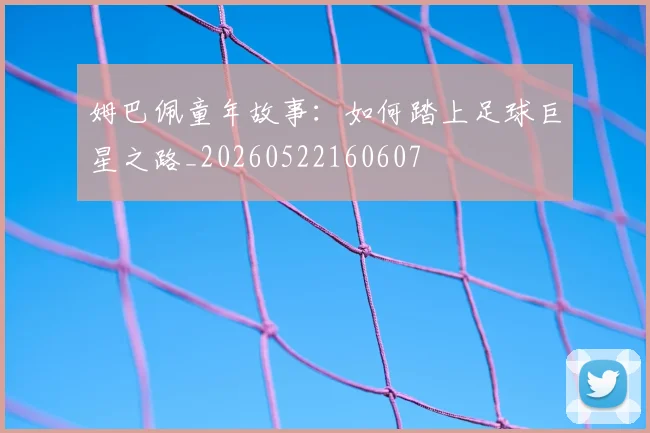 姆巴佩童年故事：如何踏上足球巨星之路_20260522160607